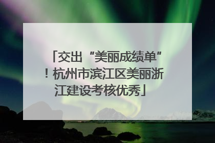 交出“美丽成绩单”！杭州市滨江区美丽浙江建设考核优秀